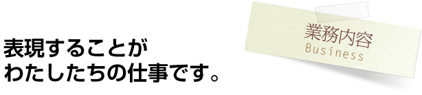 業務内容 Business/表現することがわたしたちの仕事です。